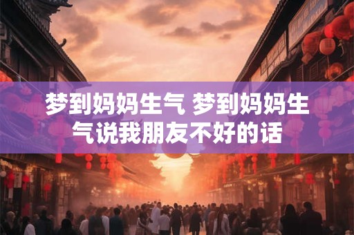 梦到妈妈生气 梦到妈妈生气说我朋友不好的话 梦到妈妈生气 梦到妈妈生气说我朋友不好的话