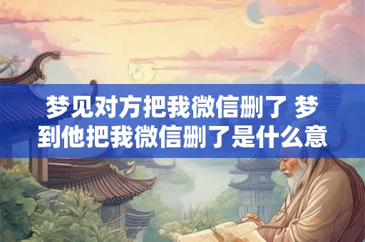 梦见对方把我微信删了 梦到他把我微信删了是什么意思