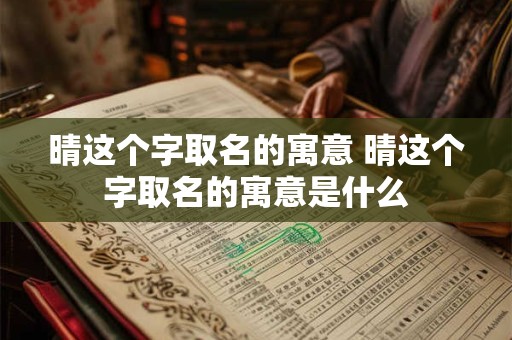 晴这个字取名的寓意 晴这个字取名的寓意是什么 晴这个字取名的寓意 晴这个字取名的寓意是什么