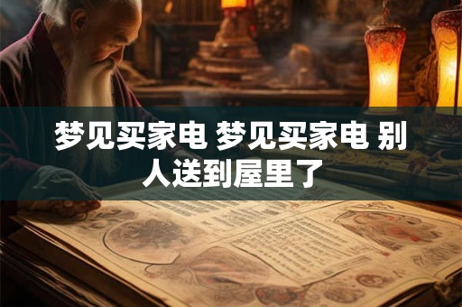 梦见买家电 梦见买家电 别人送到屋里了