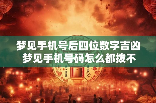 详细阅读:梦见手机号后四位数字吉凶 梦见手机号码怎么都拨不对 梦见手机号后四位数字吉凶 梦见手机号码怎么都拨不对