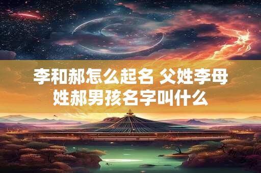 李和郝怎么起名 父姓李母姓郝男孩名字叫什么 李和郝怎么起名 父姓李母姓郝男孩名字叫什么
