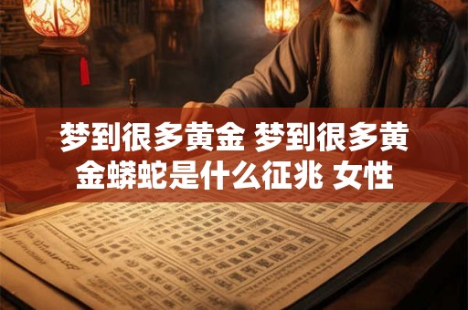 梦到很多黄金 梦到很多黄金蟒蛇是什么征兆 女性 梦到很多黄金 梦到很多黄金蟒蛇是什么征兆 女性