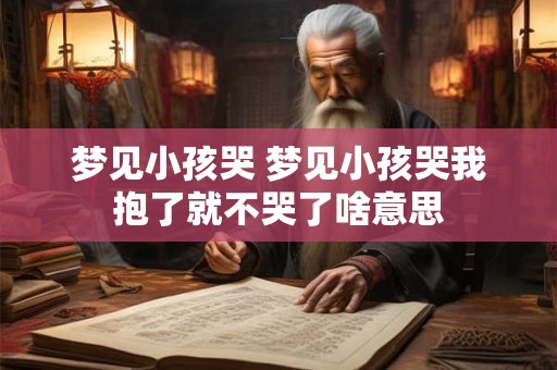 梦见小孩哭 梦见小孩哭我抱了就不哭了啥意思 梦见小孩哭 梦见小孩哭我抱了就不哭了啥意思