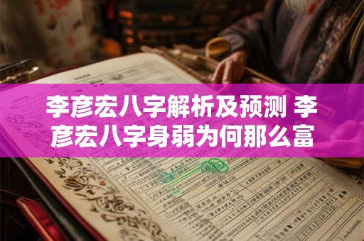 李彦宏八字解析及预测 李彦宏八字身弱为何那么富