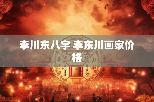 李川东八字 李东川画家价格