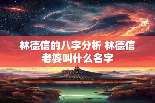 林德信的八字分析 林德信老婆叫什么名字