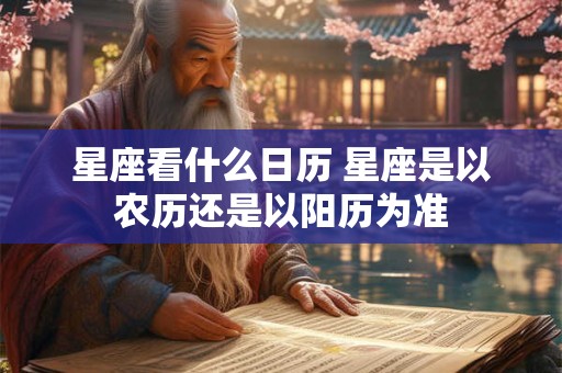星座看什么日历 星座是以农历还是以阳历为准