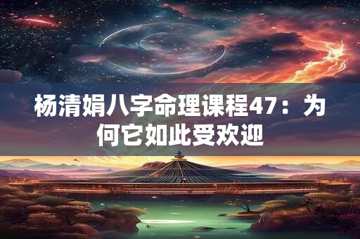 杨清娟八字命理课程47:为何它如此受欢迎 杨清娟八字命理课程47:为何它如此受欢迎