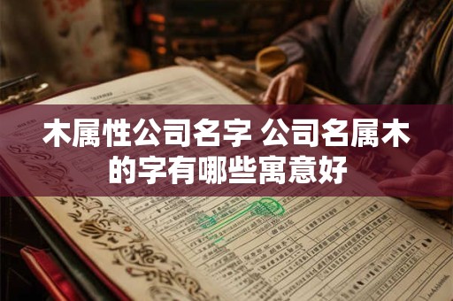 木属性公司名字 公司名属木的字有哪些寓意好 木属性公司名字 公司名属木的字有哪些寓意好