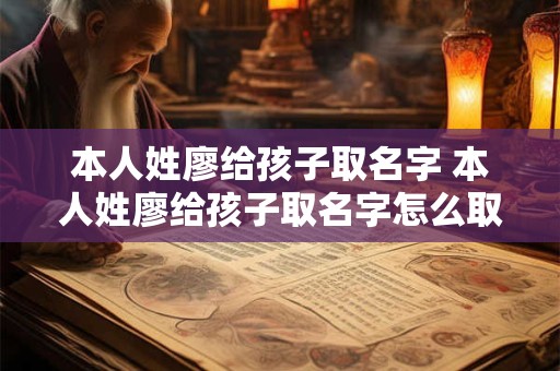 本人姓廖给孩子取名字 本人姓廖给孩子取名字怎么取