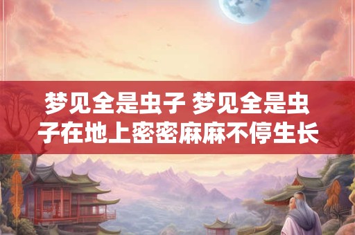 梦见全是虫子 梦见全是虫子在地上密密麻麻不停生长