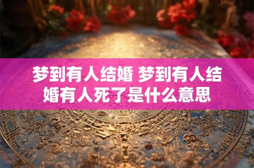梦到有人结婚 梦到有人结婚有人死了是什么意思