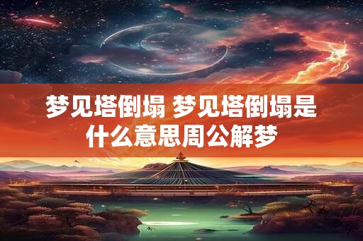 梦见塔倒塌 梦见塔倒塌是什么意思周公解梦