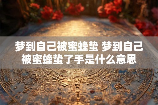 梦到自己被蜜蜂蛰 梦到自己被蜜蜂蛰了手是什么意思