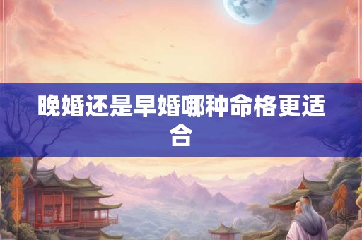 晚婚还是早婚哪种命格更适合