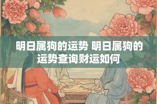 明日属狗的运势 明日属狗的运势查询财运如何