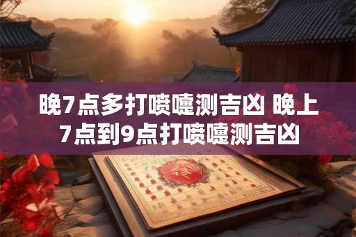 晚7点多打喷嚏测吉凶 晚上7点到9点打喷嚏测吉凶