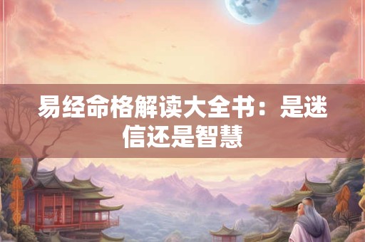 易经命格解读大全书：是迷信还是智慧