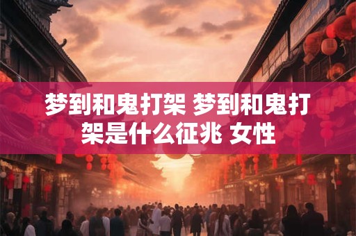 梦到和鬼打架 梦到和鬼打架是什么征兆 女性