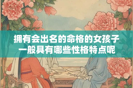 拥有会出名的命格的女孩子一般具有哪些性格特点呢 拥有会出名的命格的女孩子一般具有哪些性格特点呢