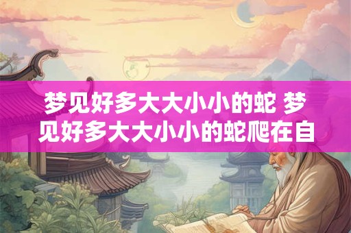 梦见好多大大小小的蛇 梦见好多大大小小的蛇爬在自己的身上是怎么回事