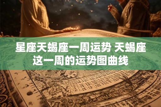 星座天蝎座一周运势 天蝎座这一周的运势图曲线