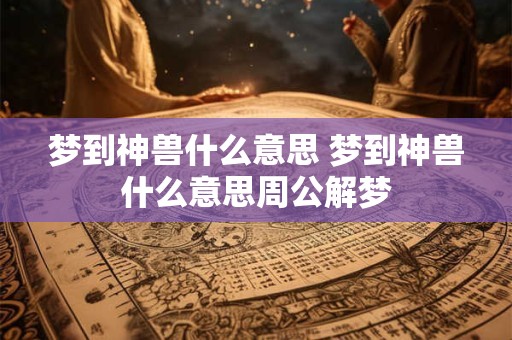 梦到神兽什么意思 梦到神兽什么意思周公解梦