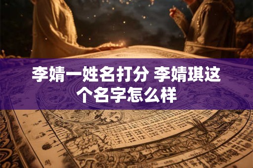 李婧一姓名打分 李婧琪这个名字怎么样
