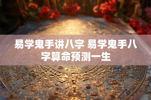 易学鬼手讲八字 易学鬼手八字算命预测一生