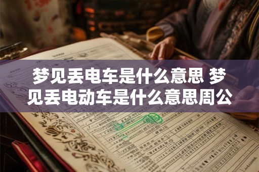 梦见丢电车是什么意思 梦见丢电动车是什么意思周公解梦