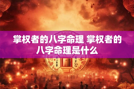 掌权者的八字命理 掌权者的八字命理是什么