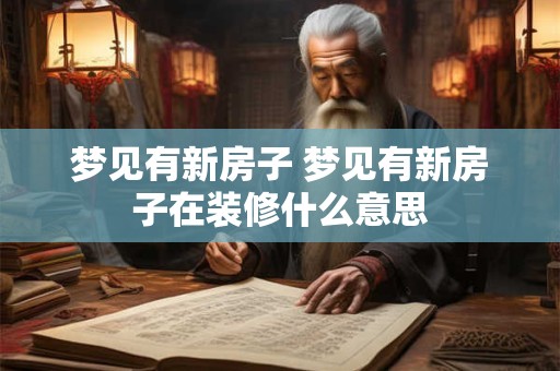 梦见有新房子 梦见有新房子在装修什么意思