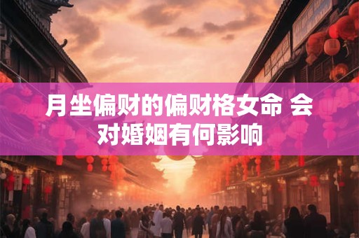 月坐偏财的偏财格女命 会对婚姻有何影响
