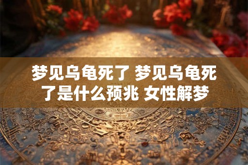 梦见乌龟死了 梦见乌龟死了是什么预兆 女性解梦