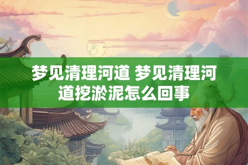 梦见清理河道 梦见清理河道挖淤泥怎么回事