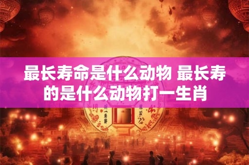 最长寿命是什么动物 最长寿的是什么动物打一生肖