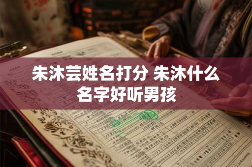 朱沐芸姓名打分 朱沐什么名字好听男孩
