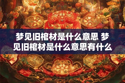 梦见旧棺材是什么意思 梦见旧棺材是什么意思有什么预兆
