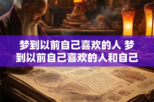 梦到以前自己喜欢的人 梦到以前自己喜欢的人和自己在一起了
