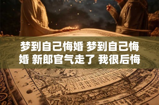 梦到自己悔婚 梦到自己悔婚 新郎官气走了 我很后悔又去找他解释