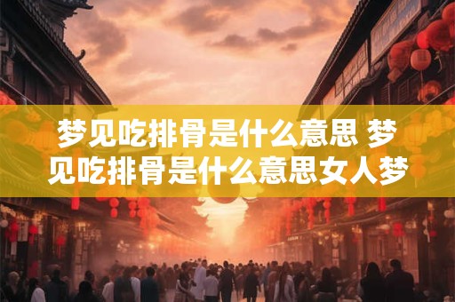 梦见吃排骨是什么意思 梦见吃排骨是什么意思女人梦见来例假弄的满身都是