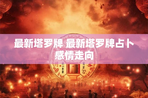 最新塔罗牌 最新塔罗牌占卜感情走向 最新塔罗牌 最新塔罗牌占卜感情走向