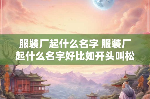 服装厂起什么名字 服装厂起什么名字好比如开头叫松山 服装厂起什么名字 服装厂起什么名字好比如开头叫松山