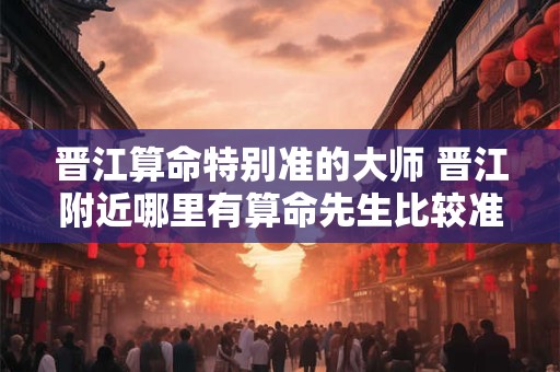 晋江算命特别准的大师 晋江附近哪里有算命先生比较准的