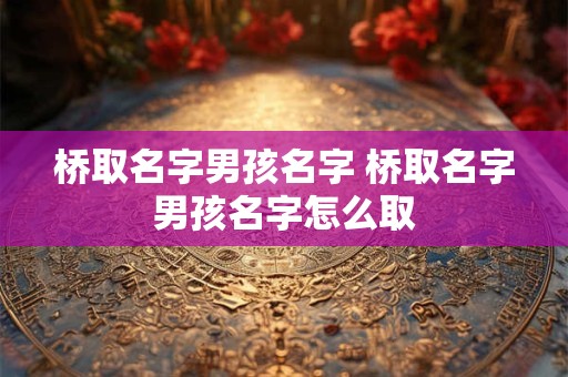 桥取名字男孩名字 桥取名字男孩名字怎么取
