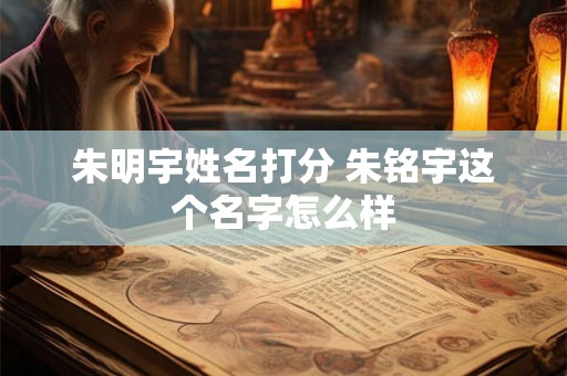 朱明宇姓名打分 朱铭宇这个名字怎么样