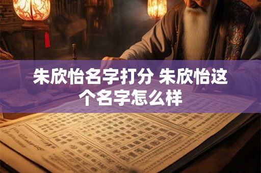 朱欣怡名字打分 朱欣怡这个名字怎么样