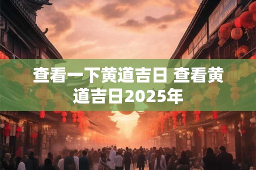 查看一下黄道吉日 查看黄道吉日2025年