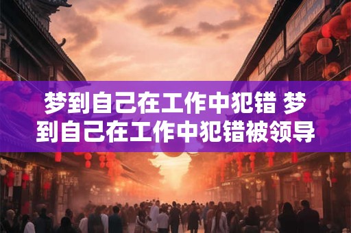梦到自己在工作中犯错 梦到自己在工作中犯错被领导原谅